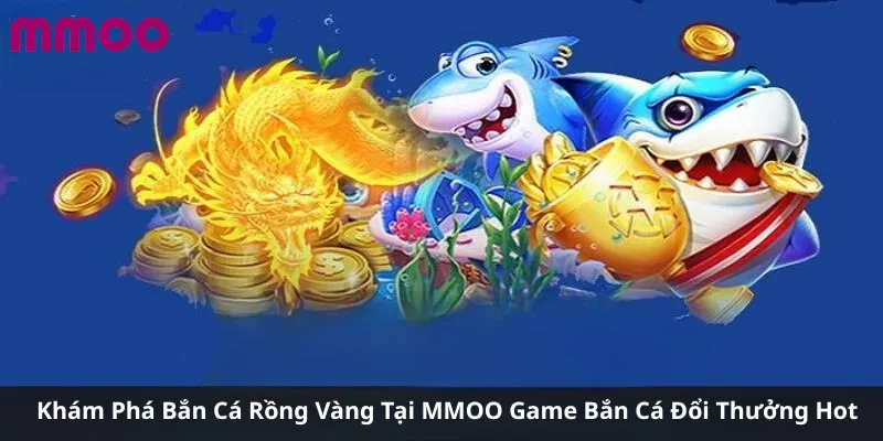 Khám Phá Bắn Cá Rồng Vàng Tại MMOO Game Bắn Cá Đổi Thưởng Hot